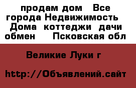 продам дом - Все города Недвижимость » Дома, коттеджи, дачи обмен   . Псковская обл.,Великие Луки г.